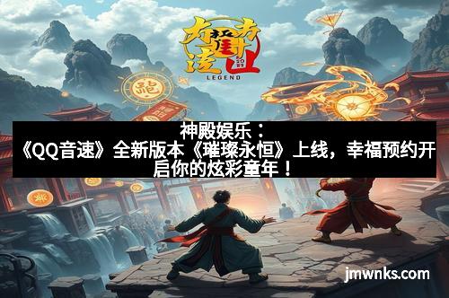 神殿娱乐：《QQ音速》全新版本《璀璨永恒》上线，幸福预约开启你的炫彩童年！
